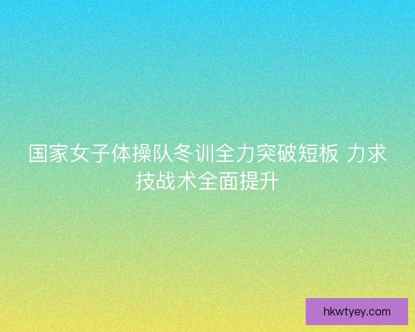 国家女子体操队冬训全力突破短板 力求技战术全面提升