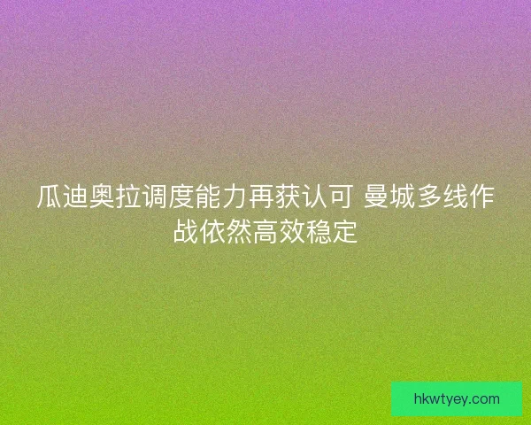 瓜迪奥拉调度能力再获认可 曼城多线作战依然高效稳定