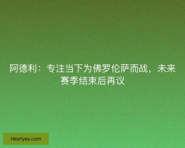 阿德利：专注当下为佛罗伦萨而战，未来赛季结束后再议