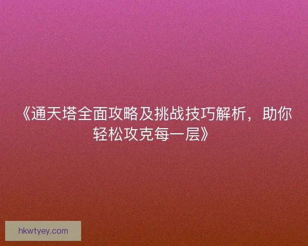 《通天塔全面攻略及挑战技巧解析，助你轻松攻克每一层》