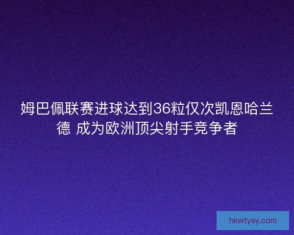 姆巴佩联赛进球达到36粒仅次凯恩哈兰德 成为欧洲顶尖射手竞争者