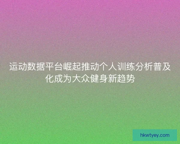 运动数据平台崛起推动个人训练分析普及化成为大众健身新趋势