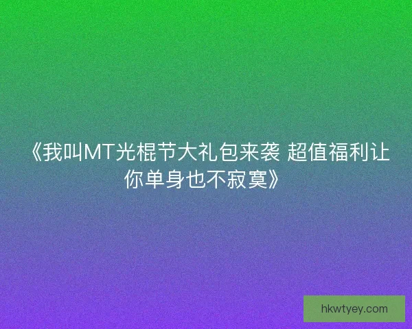 《我叫MT光棍节大礼包来袭 超值福利让你单身也不寂寞》