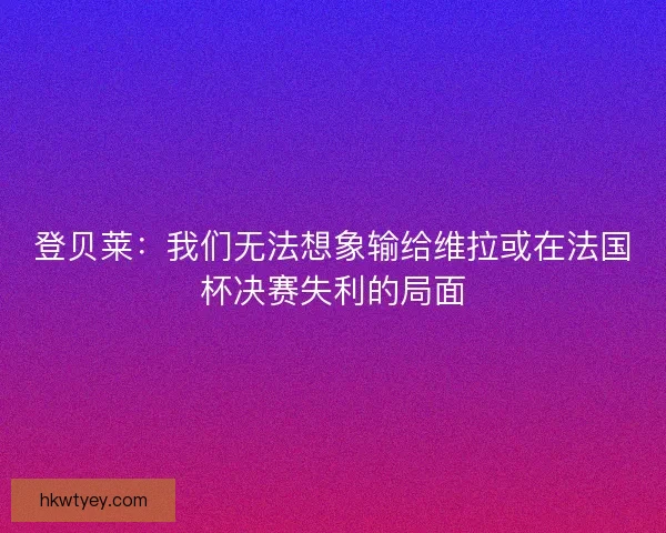 登贝莱：我们无法想象输给维拉或在法国杯决赛失利的局面