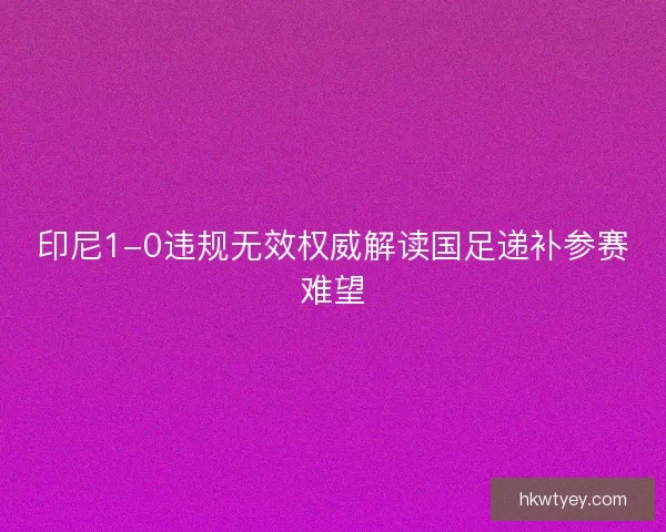 印尼1-0违规无效权威解读国足递补参赛难望
