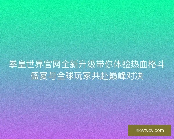 拳皇世界官网全新升级带你体验热血格斗盛宴与全球玩家共赴巅峰对决
