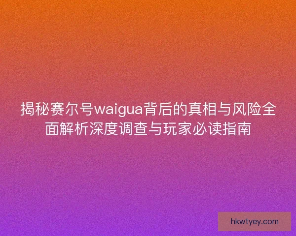 揭秘赛尔号waigua背后的真相与风险全面解析深度调查与玩家必读指南