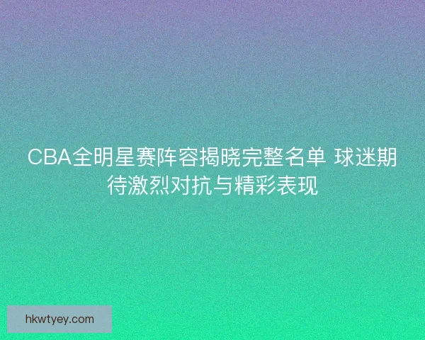 CBA全明星赛阵容揭晓完整名单 球迷期待激烈对抗与精彩表现